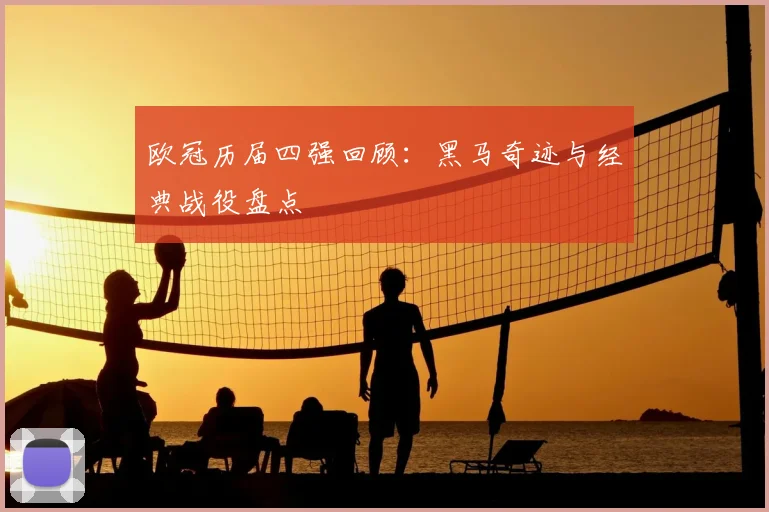 欧冠历届四强回顾：黑马奇迹与经典战役盘点