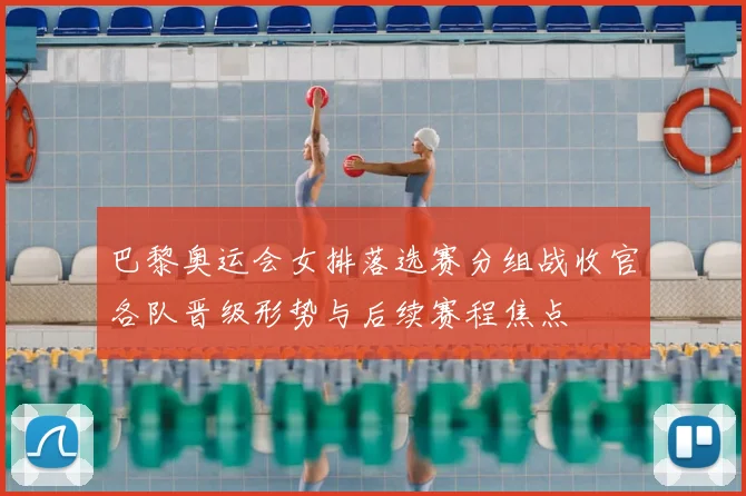 巴黎奥运会女排落选赛分组战收官各队晋级形势与后续赛程焦点