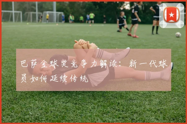 巴萨金球奖竞争力解读：新一代球员如何延续传统