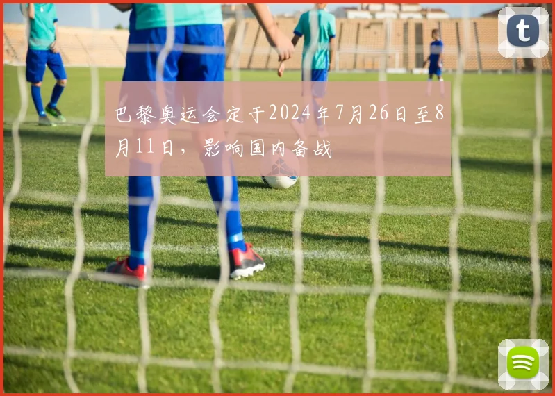 巴黎奥运会定于2024年7月26日至8月11日，影响国内备战