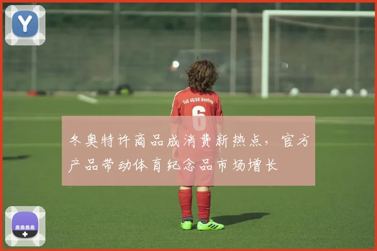 冬奥特许商品成消费新热点，官方产品带动体育纪念品市场增长