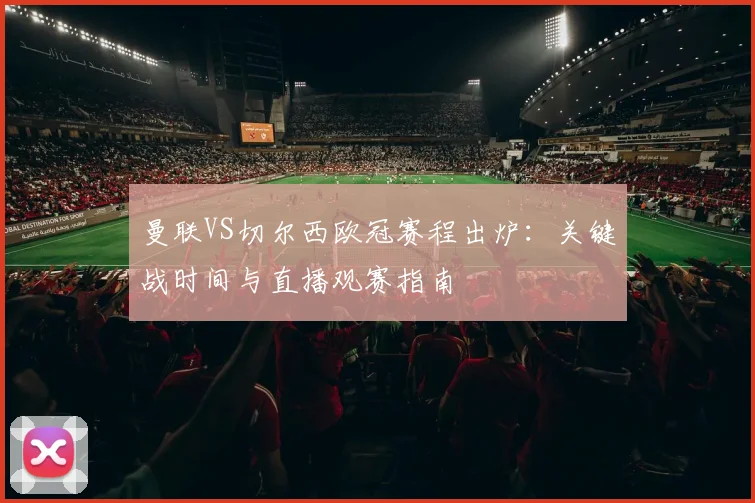 曼联VS切尔西欧冠赛程出炉：关键战时间与直播观赛指南