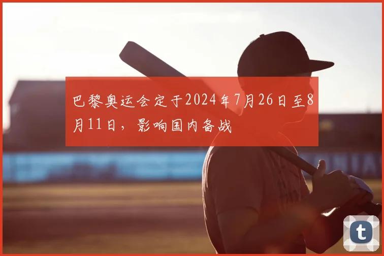 巴黎奥运会定于2024年7月26日至8月11日，影响国内备战
