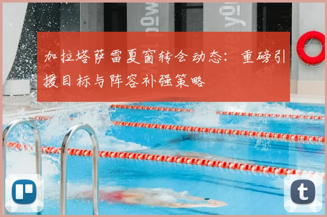 加拉塔萨雷夏窗转会动态：重磅引援目标与阵容补强策略