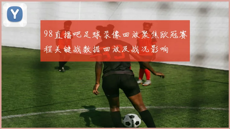 98直播吧足球录像回放聚焦欧冠赛程关键战数据回放及战况影响