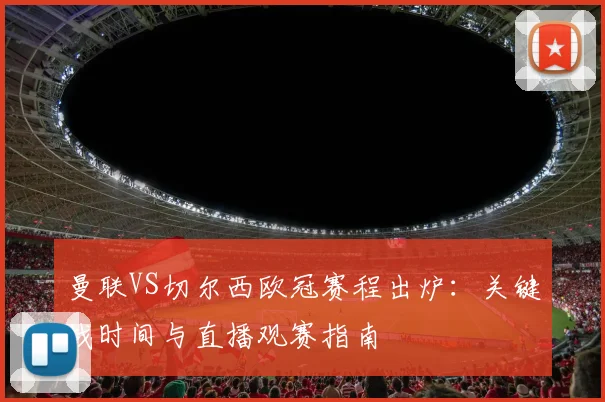 曼联VS切尔西欧冠赛程出炉：关键战时间与直播观赛指南