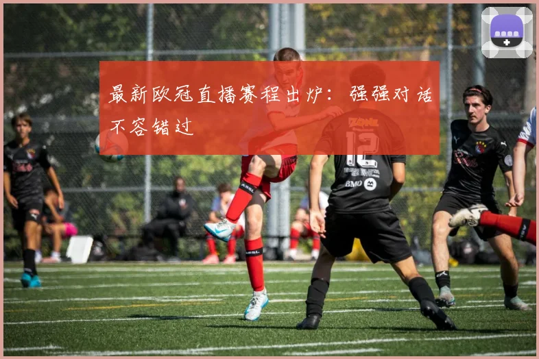 最新欧冠直播赛程出炉：强强对话不容错过