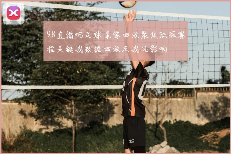 98直播吧足球录像回放聚焦欧冠赛程关键战数据回放及战况影响