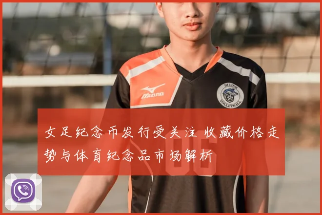 女足纪念币发行受关注 收藏价格走势与体育纪念品市场解析