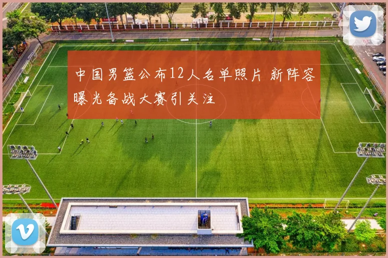 中国男篮公布12人名单照片 新阵容曝光备战大赛引关注