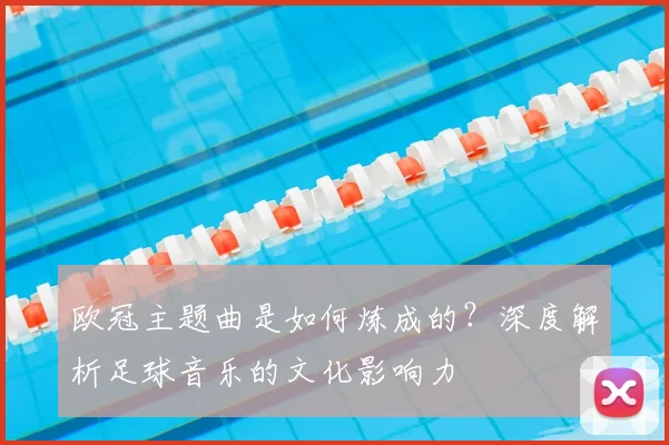欧冠主题曲是如何炼成的？深度解析足球音乐的文化影响力